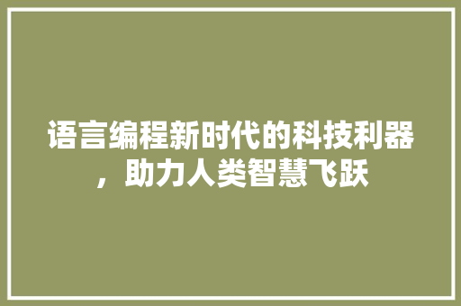 语言编程新时代的科技利器，助力人类智慧飞跃