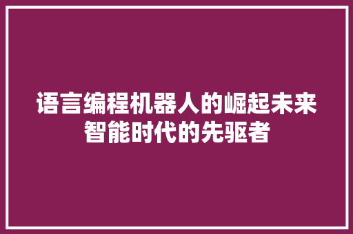 语言编程机器人的崛起未来智能时代的先驱者