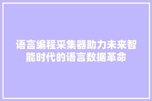 语言编程采集器助力未来智能时代的语言数据革命