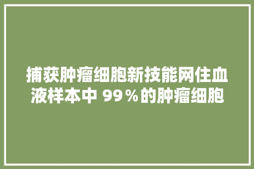 捕获肿瘤细胞新技能网住血液样本中 99％的肿瘤细胞