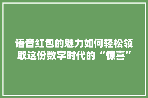 语音红包的魅力如何轻松领取这份数字时代的“惊喜”