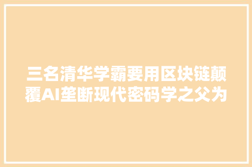 三名清华学霸要用区块链颠覆AI垄断现代密码学之父为其背书