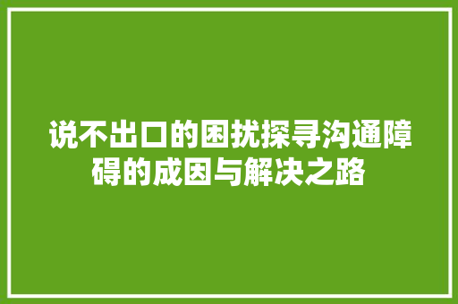 说不出口的困扰探寻沟通障碍的成因与解决之路