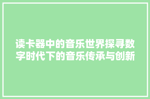 读卡器中的音乐世界探寻数字时代下的音乐传承与创新