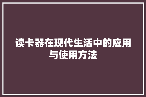 读卡器在现代生活中的应用与使用方法