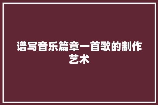 谱写音乐篇章一首歌的制作艺术