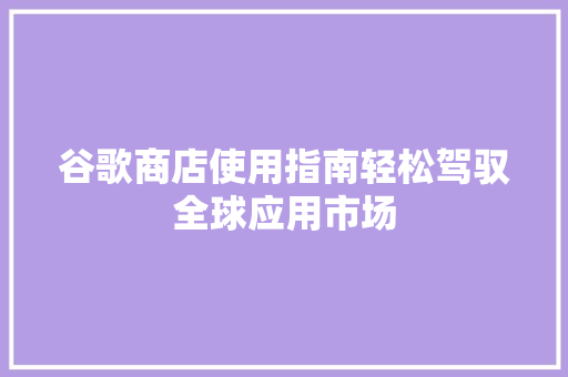 谷歌商店使用指南轻松驾驭全球应用市场