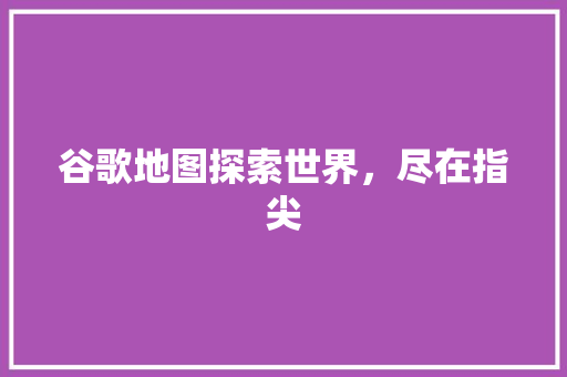 谷歌地图探索世界，尽在指尖