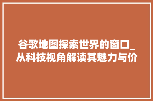 谷歌地图探索世界的窗口_从科技视角解读其魅力与价值