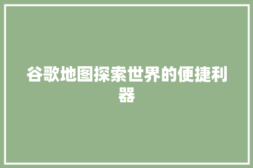 谷歌地图探索世界的便捷利器