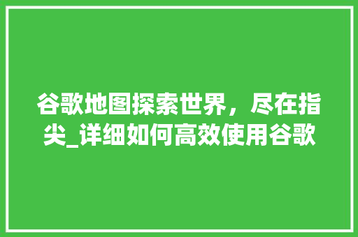 谷歌地图探索世界，尽在指尖_详细如何高效使用谷歌地图