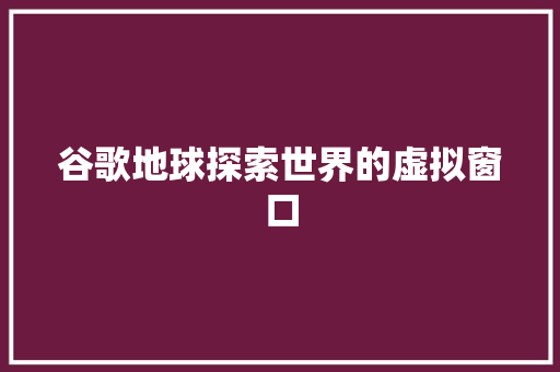 谷歌地球探索世界的虚拟窗口