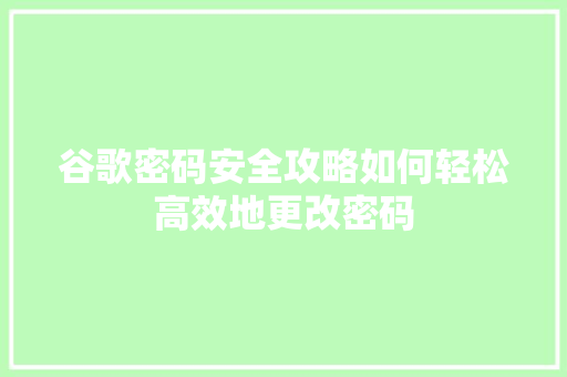 谷歌密码安全攻略如何轻松高效地更改密码