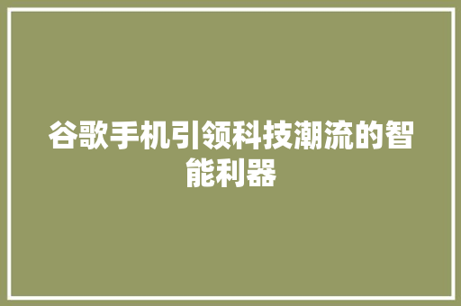 谷歌手机引领科技潮流的智能利器