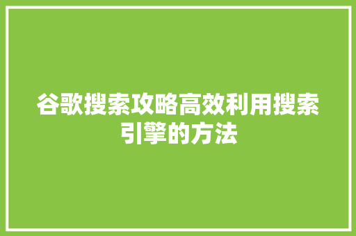 谷歌搜索攻略高效利用搜索引擎的方法