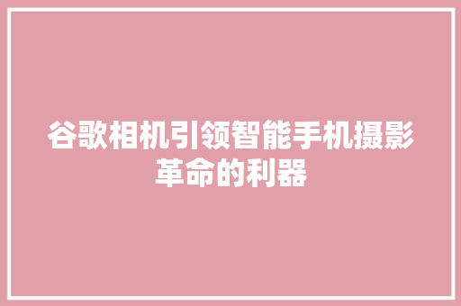 谷歌相机引领智能手机摄影革命的利器