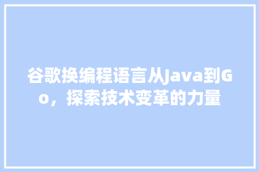 谷歌换编程语言从Java到Go，探索技术变革的力量