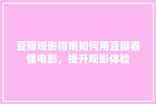 豆瓣观影指南如何用豆瓣看懂电影，提升观影体验