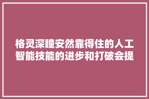 格灵深瞳安然靠得住的人工智能技能的进步和打破会提升分娩力水平为各行业注入新活力