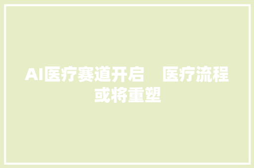 AI医疗赛道开启　医疗流程或将重塑