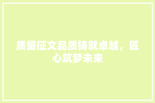 质量征文品质铸就卓越，匠心筑梦未来