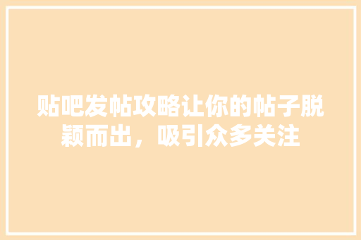 贴吧发帖攻略让你的帖子脱颖而出，吸引众多关注