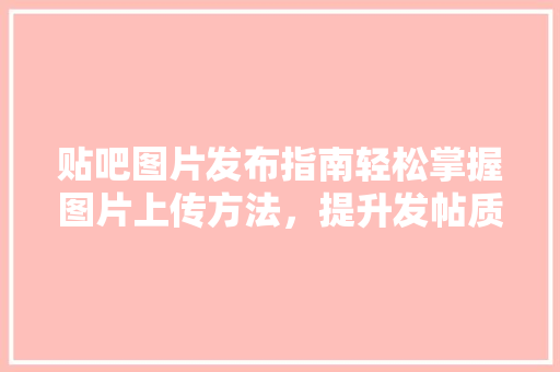 贴吧图片发布指南轻松掌握图片上传方法，提升发帖质量