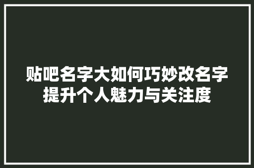 贴吧名字大如何巧妙改名字提升个人魅力与关注度