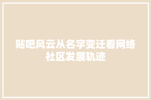 贴吧风云从名字变迁看网络社区发展轨迹