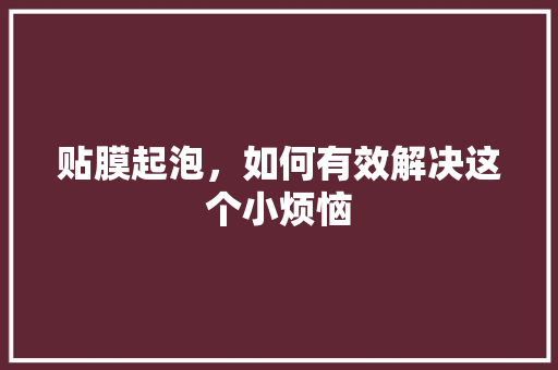 贴膜起泡，如何有效解决这个小烦恼