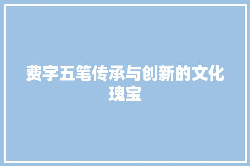 费字五笔传承与创新的文化瑰宝