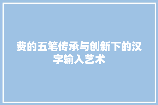 费的五笔传承与创新下的汉字输入艺术