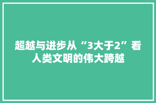 超越与进步从“3大于2”看人类文明的伟大跨越