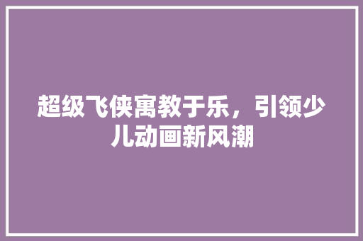 超级飞侠寓教于乐，引领少儿动画新风潮