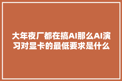 大年夜厂都在搞AI那么AI演习对显卡的最低要求是什么