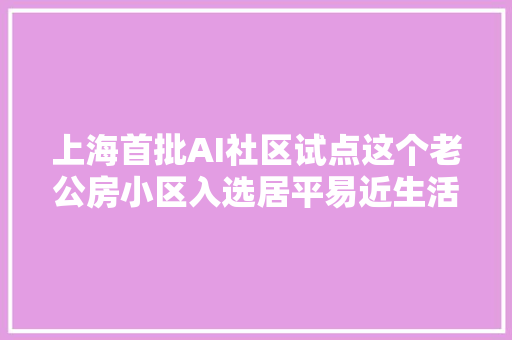 上海首批AI社区试点这个老公房小区入选居平易近生活有啥变革