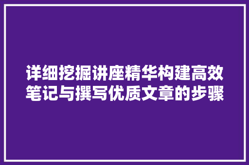 详细挖掘讲座精华构建高效笔记与撰写优质文章的步骤