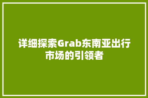 详细探索Grab东南亚出行市场的引领者