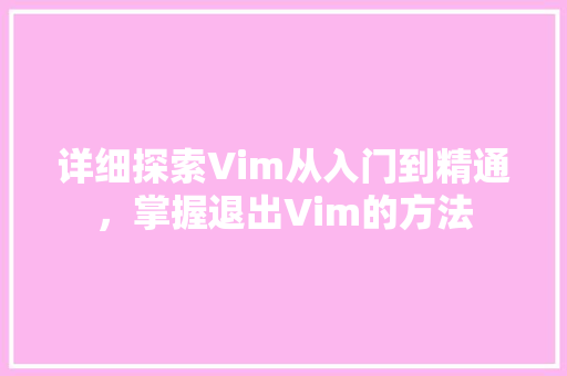 详细探索Vim从入门到精通，掌握退出Vim的方法