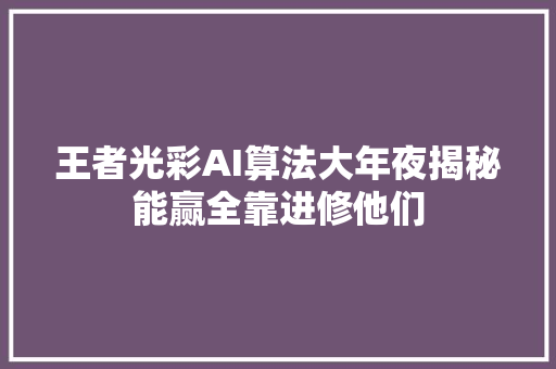 王者光彩AI算法大年夜揭秘能赢全靠进修他们