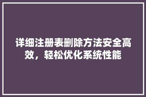 详细注册表删除方法安全高效，轻松优化系统性能