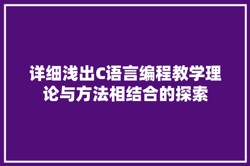 详细浅出C语言编程教学理论与方法相结合的探索