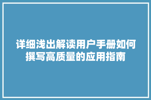 详细浅出解读用户手册如何撰写高质量的应用指南