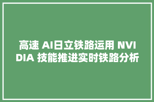 高速 AI日立铁路运用 NVIDIA 技能推进实时铁路分析