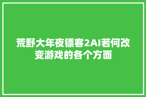 荒野大年夜镖客2AI若何改变游戏的各个方面