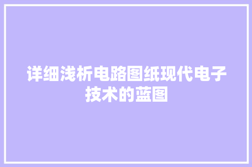 详细浅析电路图纸现代电子技术的蓝图