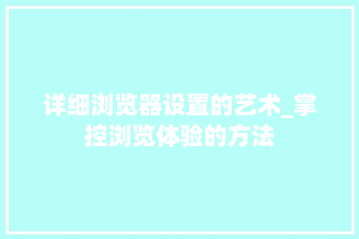 详细浏览器设置的艺术_掌控浏览体验的方法