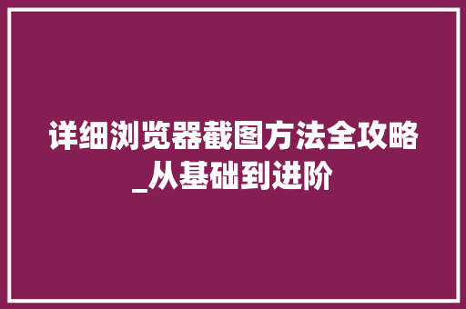 详细浏览器截图方法全攻略_从基础到进阶