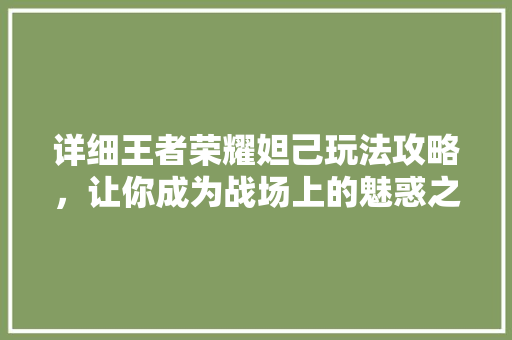 详细王者荣耀妲己玩法攻略，让你成为战场上的魅惑之狐