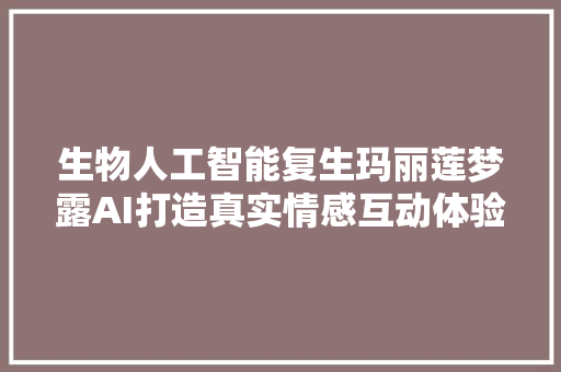 生物人工智能复生玛丽莲梦露AI打造真实情感互动体验